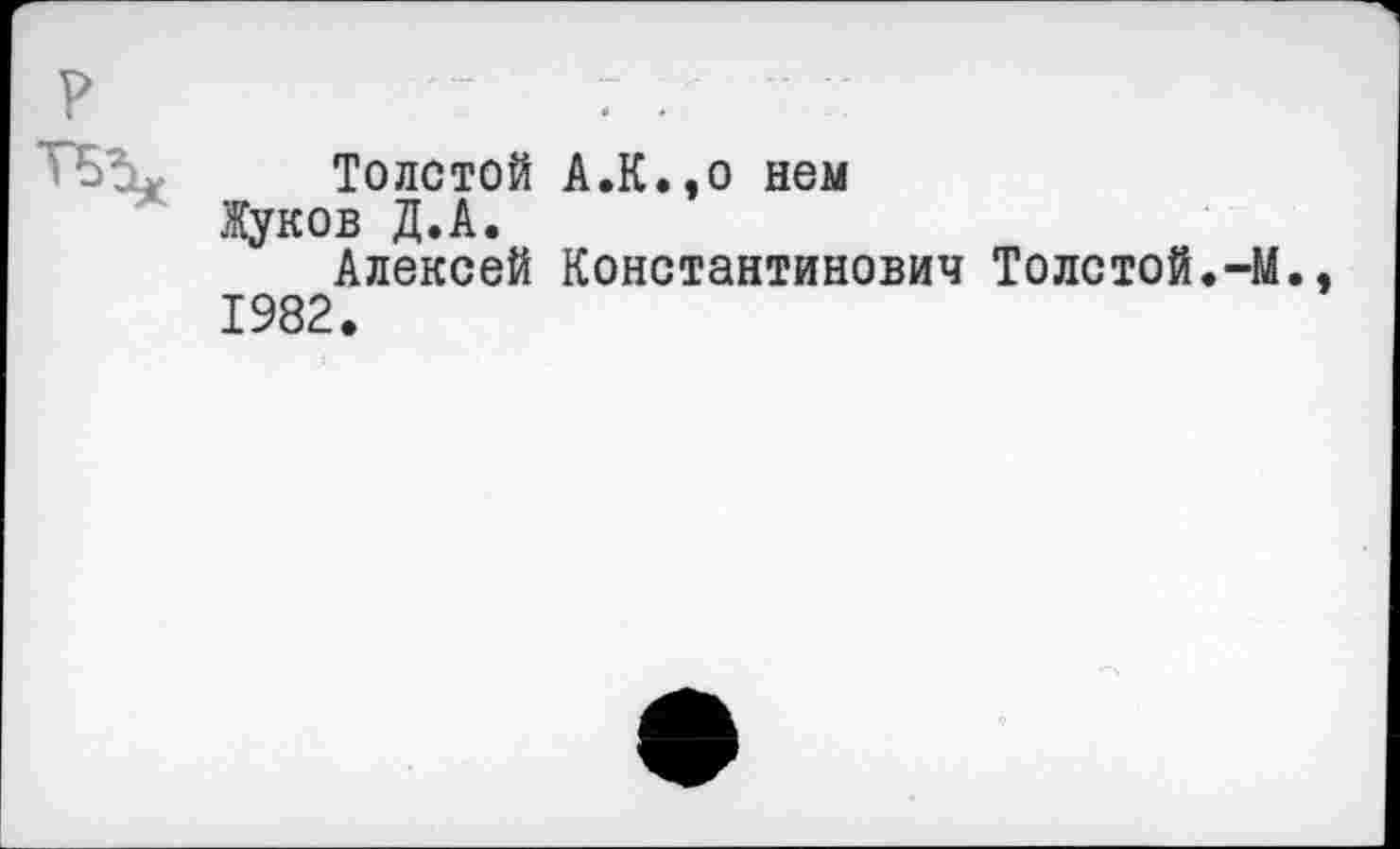 ﻿Толстой А.К.,о нем Жуков Д.А.
Алексей Константинович Толстой.-М 1982.